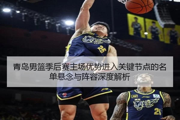 青岛男篮季后赛主场优势进入关键节点的名单悬念与阵容深度解析